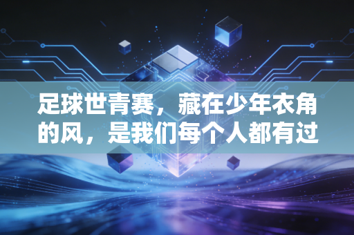 足球世青赛,藏在少年衣角的风,是我们每个人都有过的热血旧梦 足球世青赛,藏在少年衣角的风,是我们每个人都有过的热血旧梦
