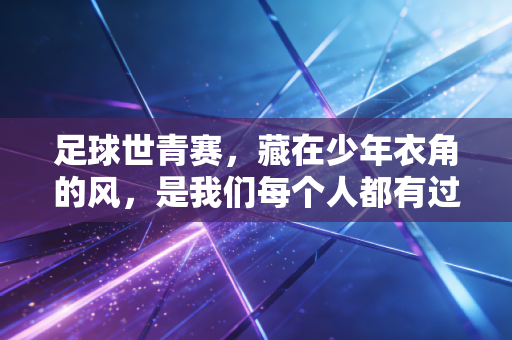 足球世青赛,藏在少年衣角的风,是我们每个人都有过的热血旧梦 足球世青赛,藏在少年衣角的风,是我们每个人都有过的热血旧梦