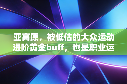 亚高原，被低估的大众运动进阶黄金buff，也是职业运动员的秘密武器