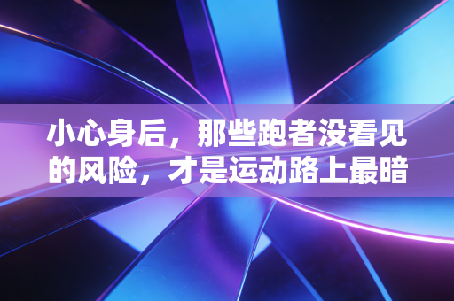 小心身后,那些跑者没看见的风险,才是运动路上最暗的坑 小心身后,那些跑者没看见的风险,才是运动路上最暗的坑
