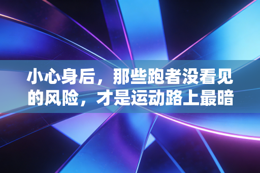 小心身后，那些跑者没看见的风险，才是运动路上最暗的坑
