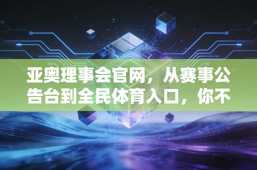 亚奥理事会官网，从赛事公告台到全民体育入口，你不知道的亚洲体育隐藏福利
