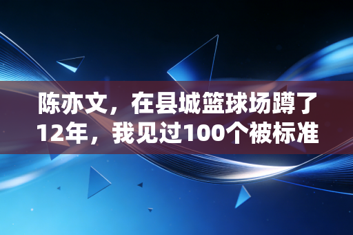 陈亦文,在县城篮球场蹲了12年,我见过100个被标准答案耽误的体育苗子 陈亦文,在县城篮球场蹲了12年,我见过100个被标准答案耽误的体育苗子