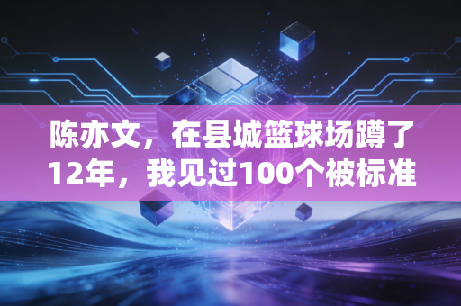陈亦文，在县城篮球场蹲了12年，我见过100个被标准答案耽误的体育苗子