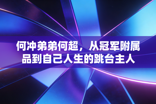 何冲弟弟何超，从冠军附属品到自己人生的跳台主人