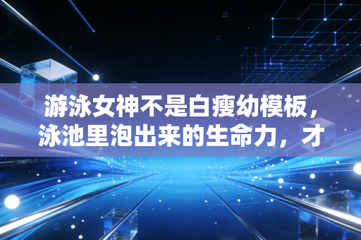 游泳女神不是白瘦幼模板,泳池里泡出来的生命力,才是最动人的美 游泳女神不是白瘦幼模板,泳池里泡出来的生命力,才是最动人的美