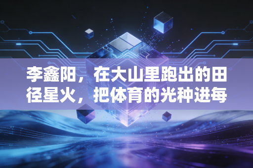 李鑫阳，在大山里跑出的田径星火，把体育的光种进每个孩子的鞋底