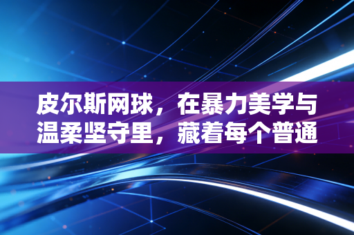 皮尔斯网球，在暴力美学与温柔坚守里，藏着每个普通人打网球的终极答案