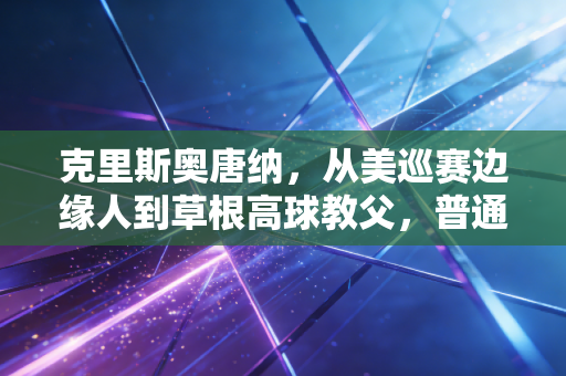 克里斯奥唐纳,从美巡赛边缘人到草根高球教父,普通人的热爱从来不需要顶配剧本 克里斯奥唐纳,从美巡赛边缘人到草根高球教父,普通人的热爱从来不需要顶配剧本