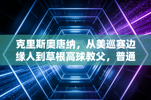 克里斯奥唐纳，从美巡赛边缘人到草根高球教父，普通人的热爱从来不需要顶配剧本