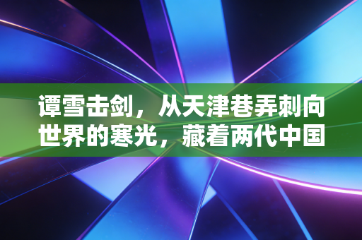 谭雪击剑,从天津巷弄刺向世界的寒光,藏着两代中国人的佩剑情怀 谭雪击剑,从天津巷弄刺向世界的寒光,藏着两代中国人的佩剑情怀