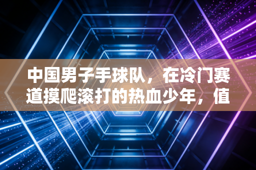 中国男子手球队，在冷门赛道摸爬滚打的热血少年，值得被更多人看见