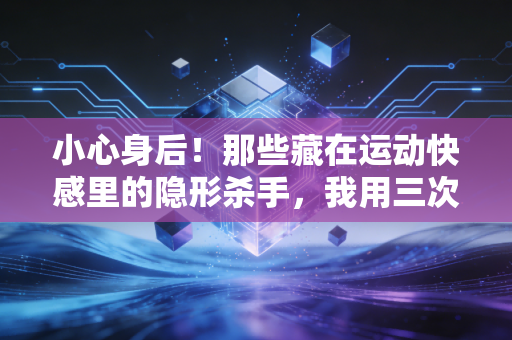 小心身后！那些藏在运动快感里的隐形杀手，我用三次受伤才摸透的真相