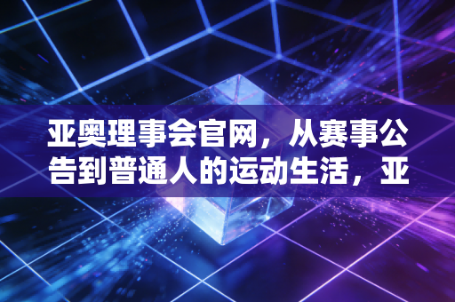 亚奥理事会官网,从赛事公告到普通人的运动生活,亚洲体育的公共客厅不止于大赛 亚奥理事会官网,从赛事公告到普通人的运动生活,亚洲体育的公共客厅不止于大赛
