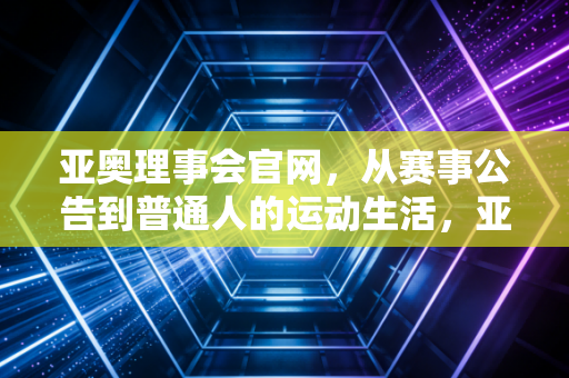 亚奥理事会官网，从赛事公告到普通人的运动生活，亚洲体育的公共客厅不止于大赛