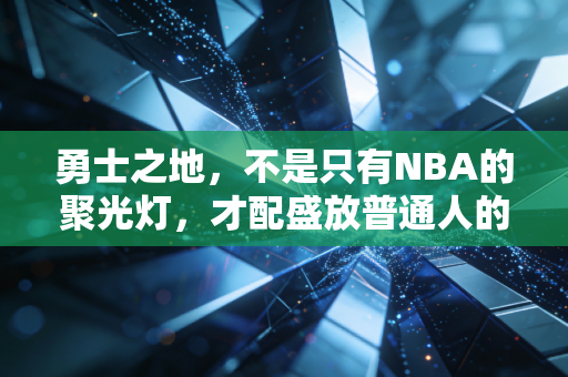 勇士之地,不是只有NBA的聚光灯,才配盛放普通人的篮球热血 勇士之地,不是只有NBA的聚光灯,才配盛放普通人的篮球热血