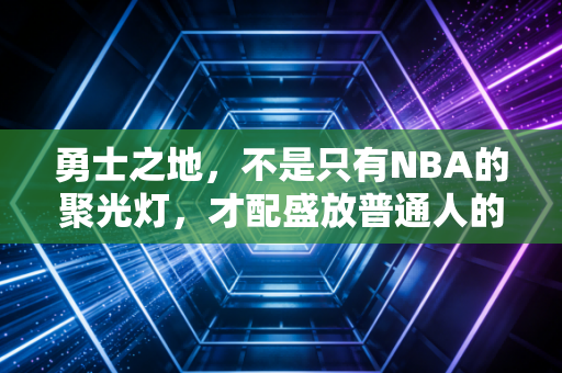 勇士之地，不是只有NBA的聚光灯，才配盛放普通人的篮球热血