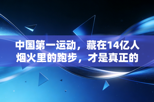 中国第一运动,藏在14亿人烟火里的跑步,才是真正的国民顶流 中国第一运动,藏在14亿人烟火里的跑步,才是真正的国民顶流