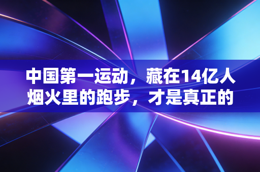 中国第一运动，藏在14亿人烟火里的跑步，才是真正的国民顶流