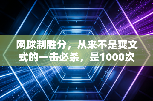 网球制胜分,从来不是爽文式的一击必杀,是1000次挥拍喂出来的底气选择 网球制胜分,从来不是爽文式的一击必杀,是1000次挥拍喂出来的底气选择