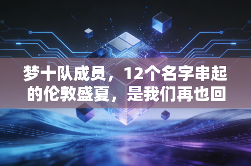 梦十队成员，12个名字串起的伦敦盛夏，是我们再也回不去的篮球青春