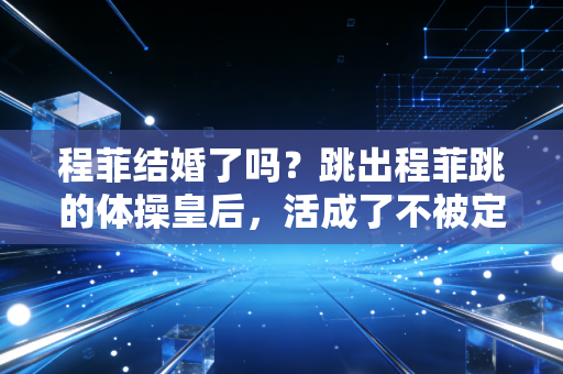 程菲结婚了吗?跳出程菲跳的体操皇后,活成了不被定义的大女主 程菲结婚了吗?跳出程菲跳的体操皇后,活成了不被定义的大女主