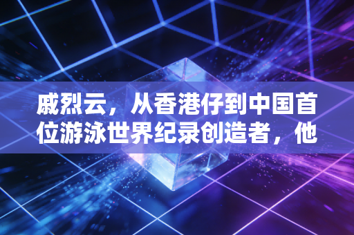 戚烈云,从香港仔到中国首位游泳世界纪录创造者,他的泳道里装着半世纪中国体育的热血与温柔 戚烈云,从香港仔到中国首位游泳世界纪录创造者,他的泳道里装着半世纪中国体育的热血与温柔
