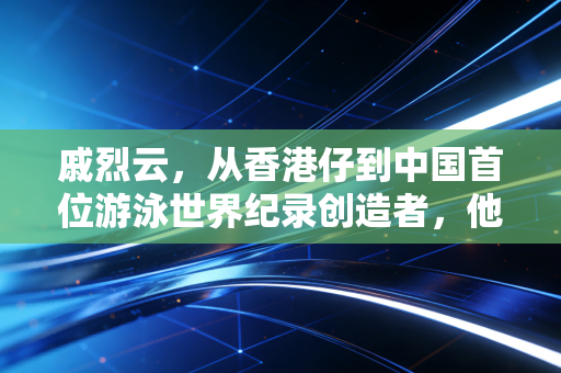戚烈云，从香港仔到中国首位游泳世界纪录创造者，他的泳道里装着半世纪中国体育的热血与温柔