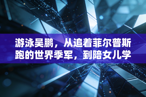 游泳吴鹏,从追着菲尔普斯跑的世界季军,到陪女儿学游泳的平民教练,他是中国游泳最暖的中生代桥梁 游泳吴鹏,从追着菲尔普斯跑的世界季军,到陪女儿学游泳的平民教练,他是中国游泳最暖的中生代桥梁