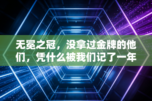 无冕之冠，没拿过金牌的他们，凭什么被我们记了一年又一年