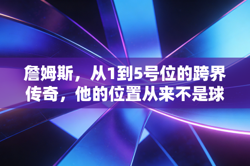 詹姆斯，从1到5号位的跨界传奇，他的位置从来不是球场上的某条线