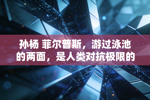 孙杨 菲尔普斯,游过泳池的两面,是人类对抗极限的同一种答案 孙杨 菲尔普斯,游过泳池的两面,是人类对抗极限的同一种答案