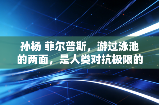孙杨 菲尔普斯,游过泳池的两面,是人类对抗极限的同一种答案 孙杨 菲尔普斯,游过泳池的两面,是人类对抗极限的同一种答案