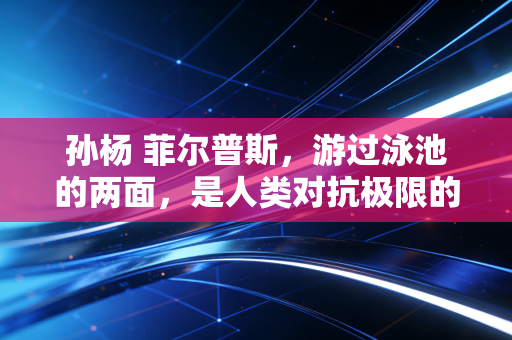孙杨 菲尔普斯，游过泳池的两面，是人类对抗极限的同一种答案