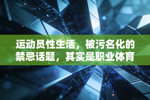 运动员性生活，被污名化的禁忌话题，其实是职业体育不可忽视的健康命题