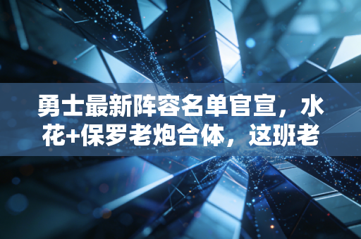 勇士最新阵容名单官宣,水花+保罗老炮合体,这班老男孩还能冲冠吗? 勇士最新阵容名单官宣,水花+保罗老炮合体,这班老男孩还能冲冠吗?
