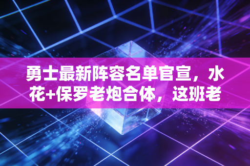 勇士最新阵容名单官宣，水花+保罗老炮合体，这班老男孩还能冲冠吗？