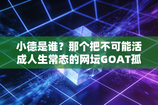 小德是谁？那个把不可能活成人生常态的网坛GOAT孤勇者