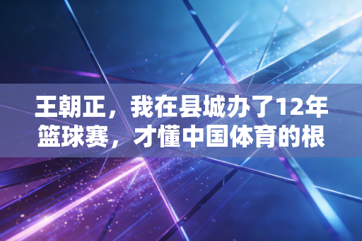 王朝正，我在县城办了12年篮球赛，才懂中国体育的根从来不在热搜里