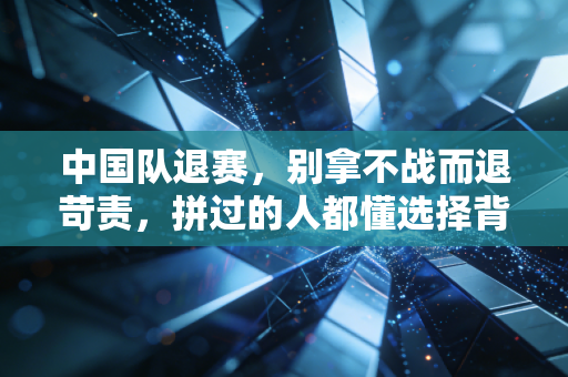 中国队退赛，别拿不战而退苛责，拼过的人都懂选择背后的重量