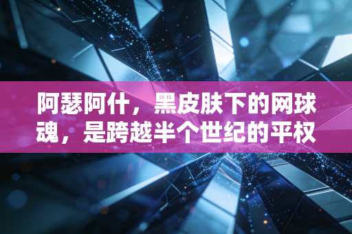 阿瑟阿什,黑皮肤下的网球魂,是跨越半个世纪的平权火炬 阿瑟阿什,黑皮肤下的网球魂,是跨越半个世纪的平权火炬