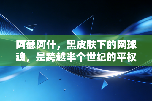 阿瑟阿什,黑皮肤下的网球魂,是跨越半个世纪的平权火炬 阿瑟阿什,黑皮肤下的网球魂,是跨越半个世纪的平权火炬