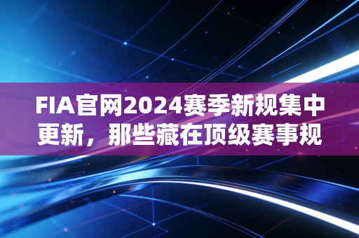 FIA官网2024赛季新规集中更新,那些藏在顶级赛事规则里的普通人机遇 FIA官网2024赛季新规集中更新,那些藏在顶级赛事规则里的普通人机遇