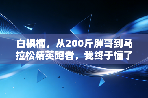 白棋楠，从200斤胖哥到马拉松精英跑者，我终于懂了体育不是强者的游戏