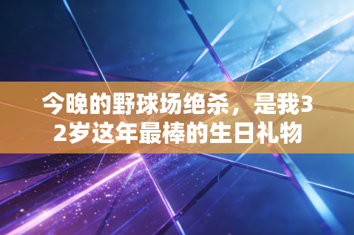 今晚的野球场绝杀,是我32岁这年最棒的生日礼物 今晚的野球场绝杀,是我32岁这年最棒的生日礼物