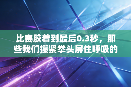比赛胶着到最后0.3秒,那些我们攥紧拳头屏住呼吸的时刻,才是体育最要命的浪漫 比赛胶着到最后0.3秒,那些我们攥紧拳头屏住呼吸的时刻,才是体育最要命的浪漫