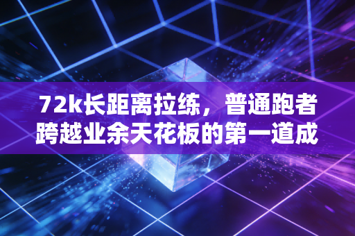 72k长距离拉练,普通跑者跨越业余天花板的第一道成人礼 72k长距离拉练,普通跑者跨越业余天花板的第一道成人礼