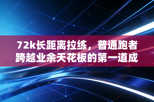 72k长距离拉练，普通跑者跨越业余天花板的第一道成人礼