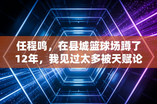 任程鸣,在县城篮球场蹲了12年,我见过太多被天赋论耽误的普通孩子 任程鸣,在县城篮球场蹲了12年,我见过太多被天赋论耽误的普通孩子