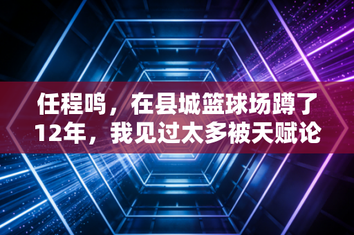 任程鸣，在县城篮球场蹲了12年，我见过太多被天赋论耽误的普通孩子